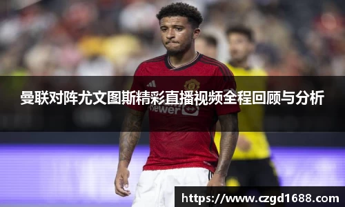 曼联对阵尤文图斯精彩直播视频全程回顾与分析