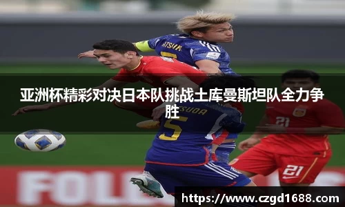 亚洲杯精彩对决日本队挑战土库曼斯坦队全力争胜